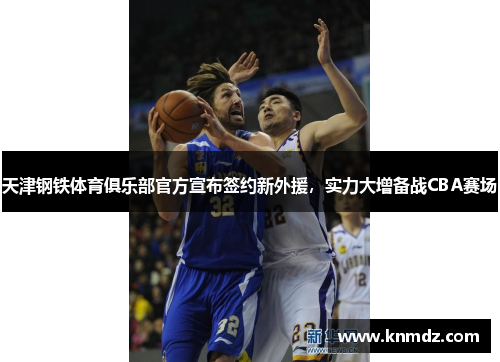 天津钢铁体育俱乐部官方宣布签约新外援，实力大增备战CBA赛场