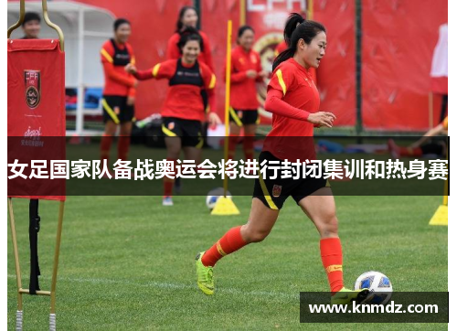 女足国家队备战奥运会将进行封闭集训和热身赛