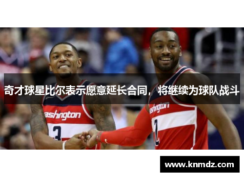奇才球星比尔表示愿意延长合同，将继续为球队战斗