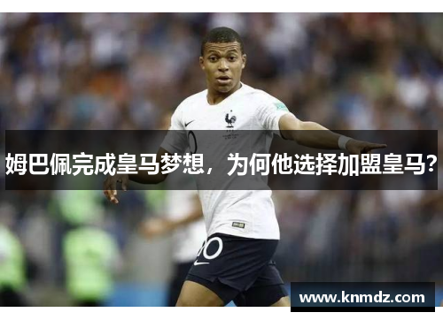 姆巴佩完成皇马梦想，为何他选择加盟皇马？