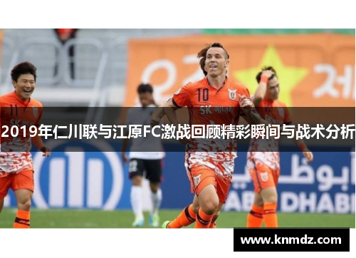 2019年仁川联与江原FC激战回顾精彩瞬间与战术分析