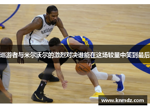 巡游者与米尔沃尔的激烈对决谁能在这场较量中笑到最后