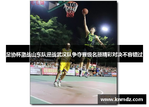 足协杯激战山东队迎战武汉队争夺晋级名额精彩对决不容错过