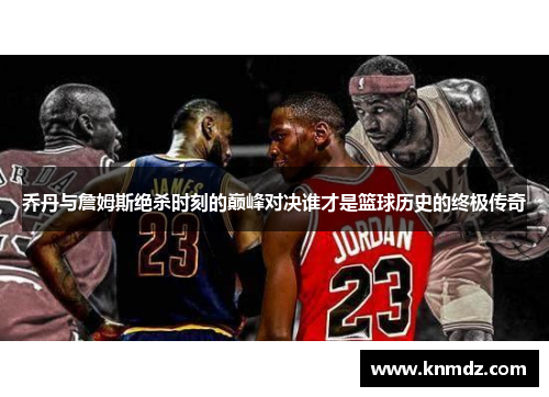 乔丹与詹姆斯绝杀时刻的巅峰对决谁才是篮球历史的终极传奇