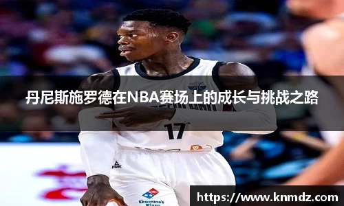 beat365丹尼斯施罗德在NBA赛场上的成长与挑战之路