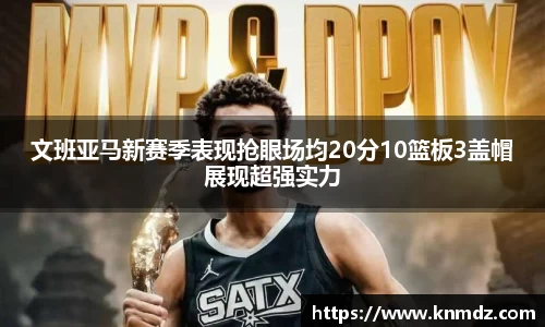 beat365文班亚马新赛季表现抢眼场均20分10篮板3盖帽展现超强实力